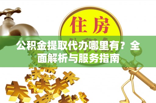 泉港公积金提取代办哪里有？全面解析与服务指南