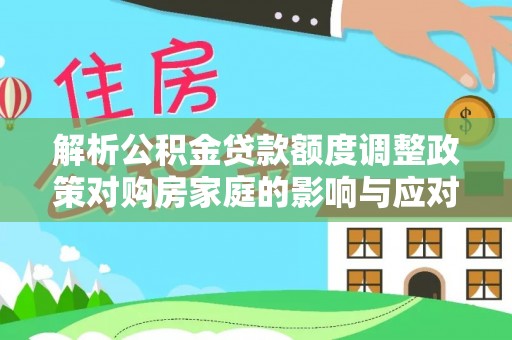 泉港解析公积金贷款额度调整政策对购房家庭的影响与应对策略