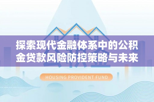 泉港探索现代金融体系中的公积金贷款风险防控策略与未来发展趋势
