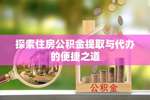 泉港探索住房公积金提取与代办的便捷之道