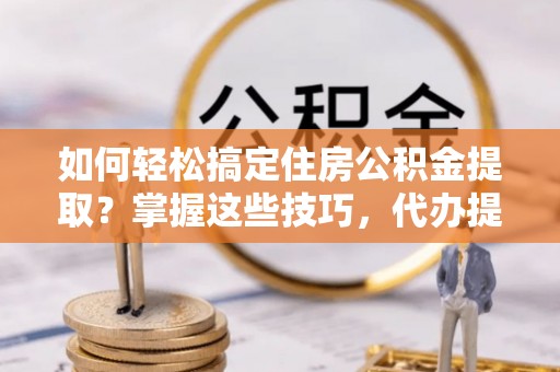 泉港如何轻松搞定住房公积金提取？掌握这些技巧，代办提取住房公积金不再难
