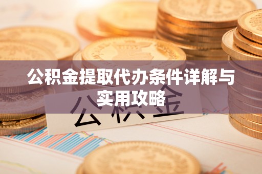 泉港公积金提取代办条件详解与实用攻略
