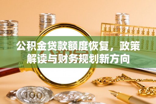 泉港公积金贷款额度恢复，政策解读与财务规划新方向