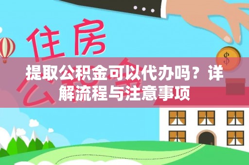 泉港提取公积金可以代办吗？详解流程与注意事项