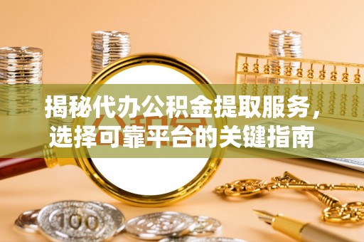 泉港揭秘代办公积金提取服务，选择可靠平台的关键指南