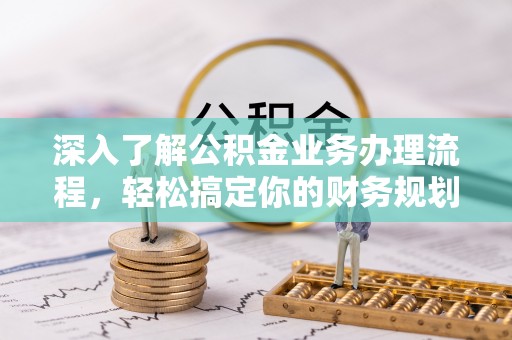 泉港深入了解公积金业务办理流程，轻松搞定你的财务规划