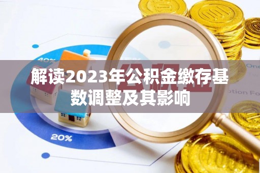 泉港解读2023年公积金缴存基数调整及其影响