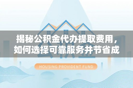 泉港揭秘公积金代办提取费用，如何选择可靠服务并节省成本