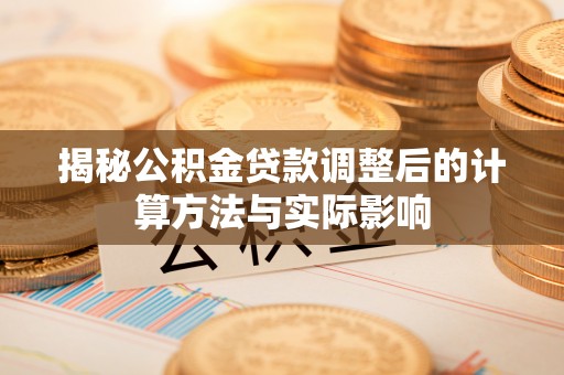 泉港揭秘公积金贷款调整后的计算方法与实际影响