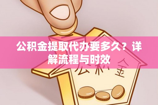 泉港公积金提取代办要多久？详解流程与时效