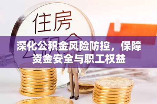 泉港深化公积金风险防控，保障资金安全与职工权益