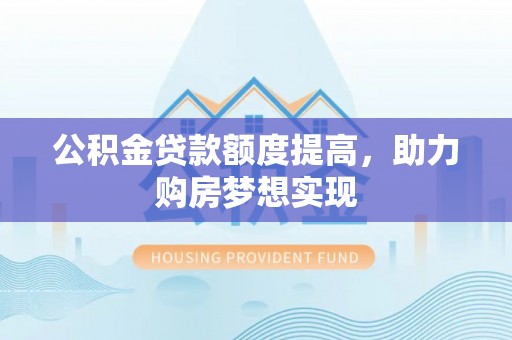 泉港公积金贷款额度提高，助力购房梦想实现