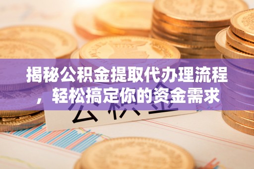 泉港揭秘公积金提取代办理流程，轻松搞定你的资金需求