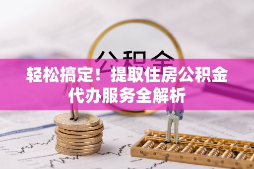 泉港轻松搞定！提取住房公积金代办服务全解析