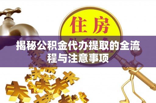 泉港揭秘公积金代办提取的全流程与注意事项