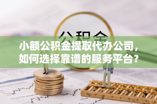 泉港小额公积金提取代办公司，如何选择靠谱的服务平台？