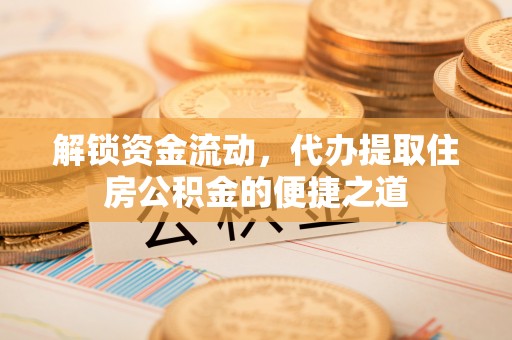 泉港解锁资金流动，代办提取住房公积金的便捷之道