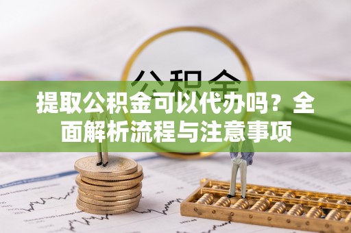 泉港提取公积金可以代办吗？全面解析流程与注意事项