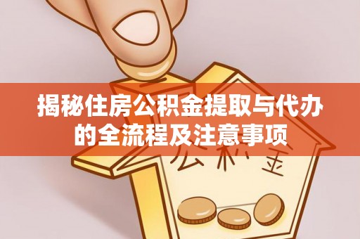 泉港揭秘住房公积金提取与代办的全流程及注意事项