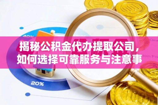 泉港揭秘公积金代办提取公司，如何选择可靠服务与注意事项
