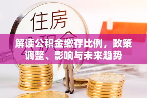 泉港解读公积金缴存比例，政策调整、影响与未来趋势