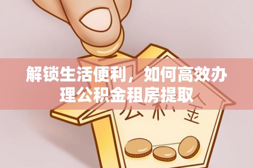泉港解锁生活便利，如何高效办理公积金租房提取
