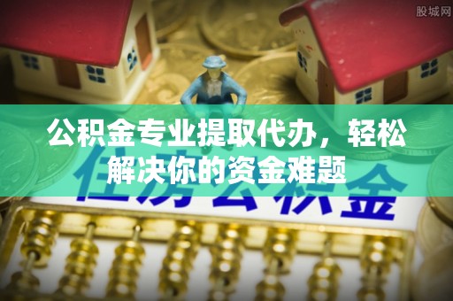 泉港公积金专业提取代办，轻松解决你的资金难题