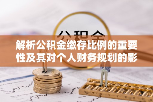 泉港解析公积金缴存比例的重要性及其对个人财务规划的影响