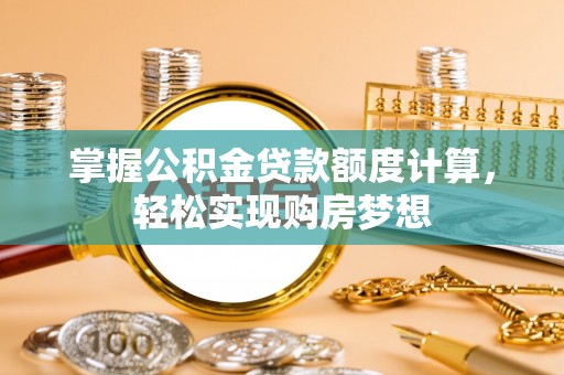 泉港掌握公积金贷款额度计算，轻松实现购房梦想
