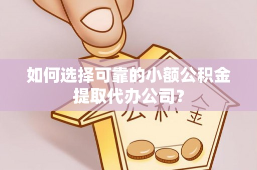 泉港如何选择可靠的小额公积金提取代办公司？
