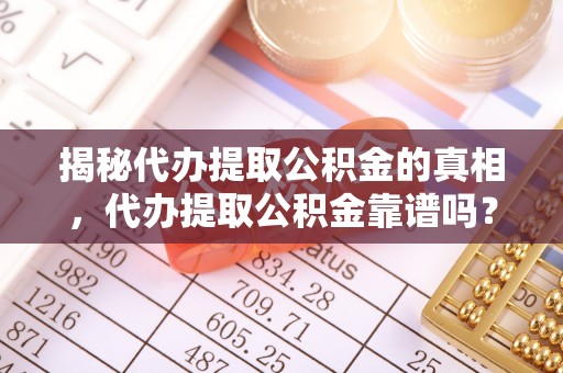 泉港揭秘代办提取公积金的真相，代办提取公积金靠谱吗？