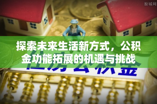 泉港探索未来生活新方式，公积金功能拓展的机遇与挑战