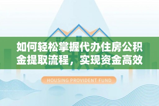 泉港如何轻松掌握代办住房公积金提取流程，实现资金高效利用