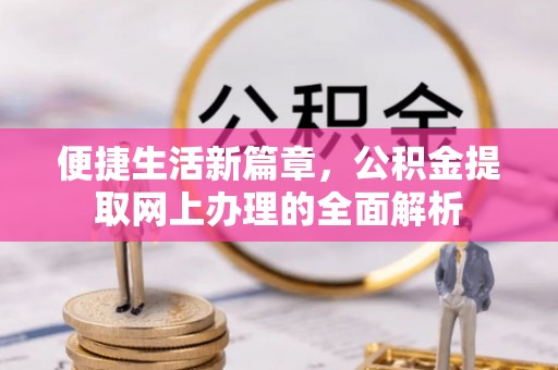 泉港便捷生活新篇章，公积金提取网上办理的全面解析