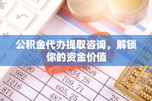 泉港公积金代办提取咨询，解锁你的资金价值