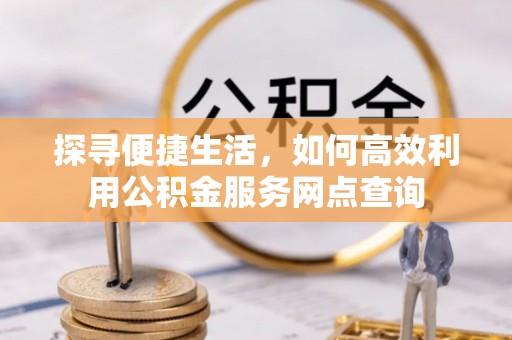 泉港探寻便捷生活，如何高效利用公积金服务网点查询