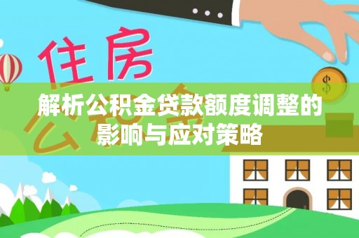 泉港解析公积金贷款额度调整的影响与应对策略