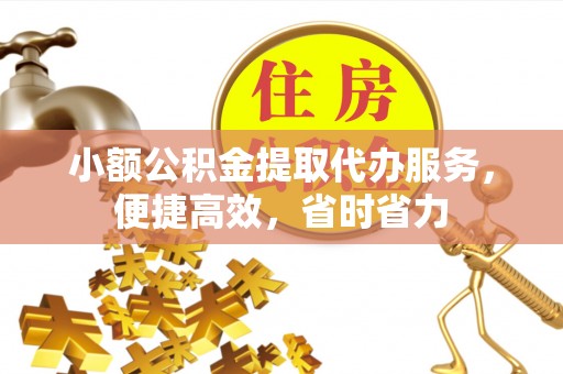 泉港小额公积金提取代办服务，便捷高效，省时省力
