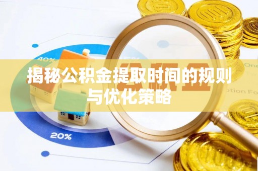 泉港揭秘公积金提取时间的规则与优化策略