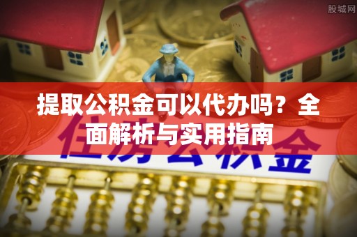 泉港提取公积金可以代办吗？全面解析与实用指南