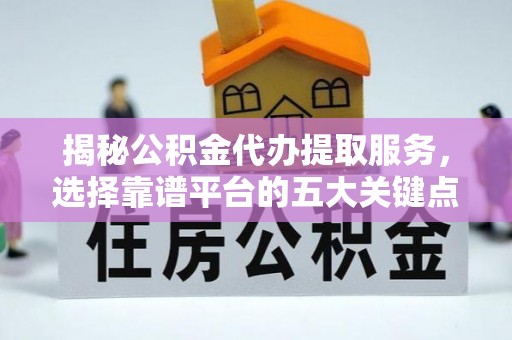 泉港揭秘公积金代办提取服务，选择靠谱平台的五大关键点