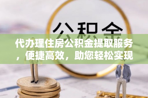 泉港代办理住房公积金提取服务，便捷高效，助您轻松实现资金规划