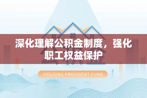 泉港深化理解公积金制度，强化职工权益保护