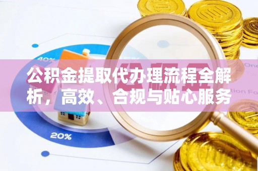 泉港公积金提取代办理流程全解析，高效、合规与贴心服务