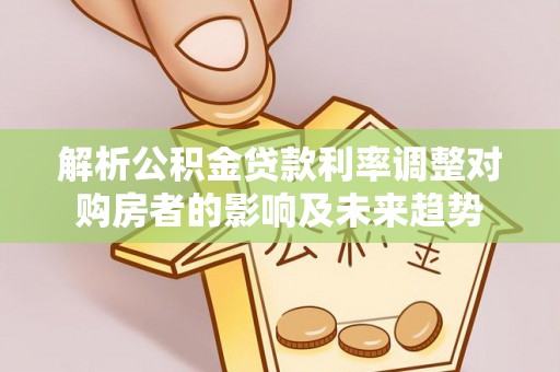 泉港解析公积金贷款利率调整对购房者的影响及未来趋势