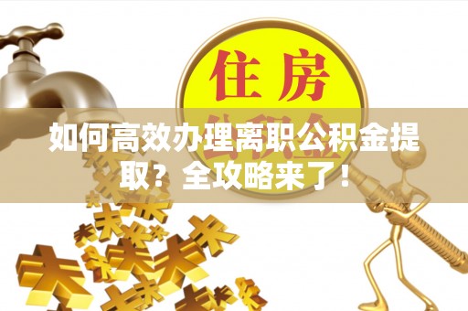 泉港如何高效办理离职公积金提取？全攻略来了！