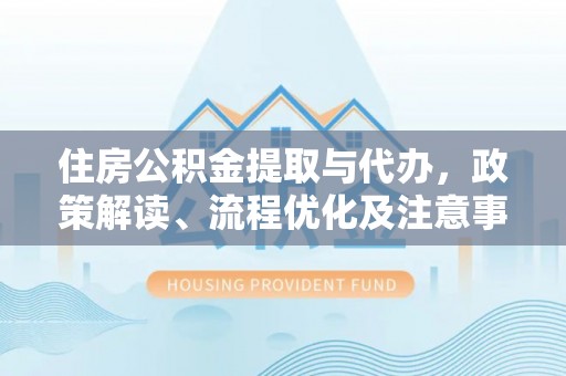 泉港住房公积金提取与代办，政策解读、流程优化及注意事项