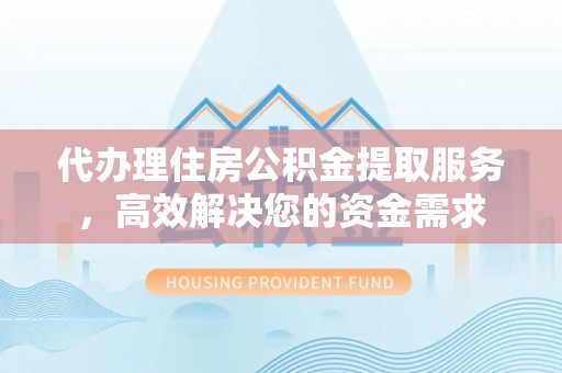 泉港代办理住房公积金提取服务，高效解决您的资金需求