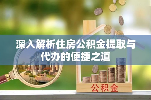 泉港深入解析住房公积金提取与代办的便捷之道
