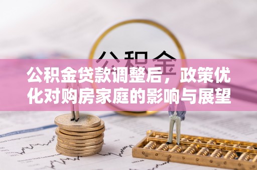 泉港公积金贷款调整后，政策优化对购房家庭的影响与展望